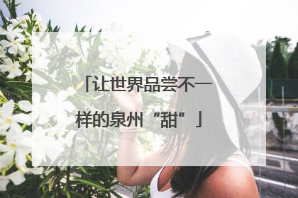 让世界品尝不一样的泉州“甜”