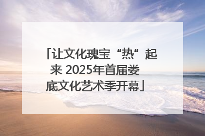 让文化瑰宝“热”起来 2025年首届娄底文化艺术季开幕