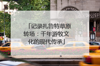 记录扎鲁特草原转场：千年游牧文化的现代传承