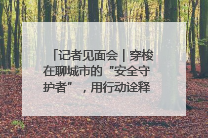 记者见面会｜穿梭在聊城市的“安全守护者”，用行动诠释城市文明“移动坐标”的温暖力量