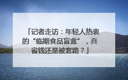 记者走访：年轻人热衷的“临期食品盲盒”，真省钱还是被套路？