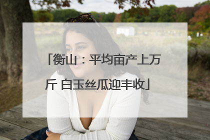 衡山：平均亩产上万斤 白玉丝瓜迎丰收