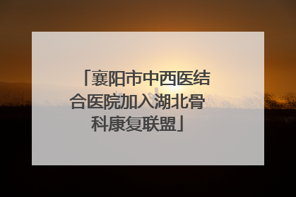 襄阳市中西医结合医院加入湖北骨科康复联盟