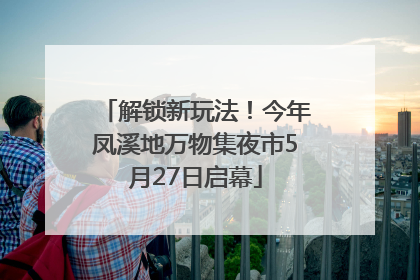 解锁新玩法！今年凤溪地万物集夜市5月27日启幕