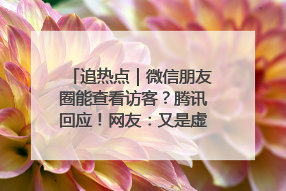 追热点｜微信朋友圈能查看访客？腾讯回应！网友：又是虚惊一场……
