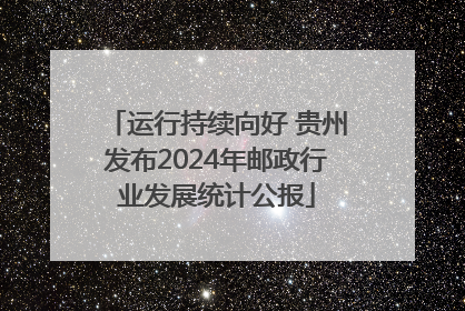 运行持续向好 贵州发布2024年邮政行业发展统计公报