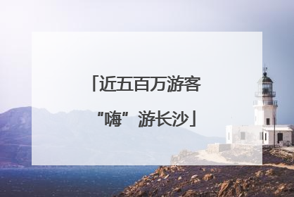 近五百万游客“嗨”游长沙