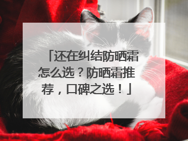 还在纠结防晒霜怎么选？防晒霜推荐，口碑之选！