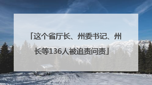 这个省厅长、州委书记、州长等136人被追责问责