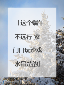 这个端午不远行 家门口玩沙戏水品楚韵