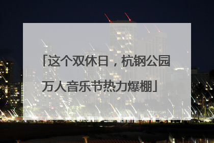 这个双休日，杭钢公园万人音乐节热力爆棚