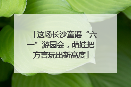 这场长沙童谣“六一”游园会，萌娃把方言玩出新高度
