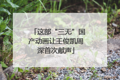 这部“三无”国产动画让王俊凯周深首次献声