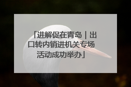 进解促在青岛｜出口转内销进机关专场活动成功举办