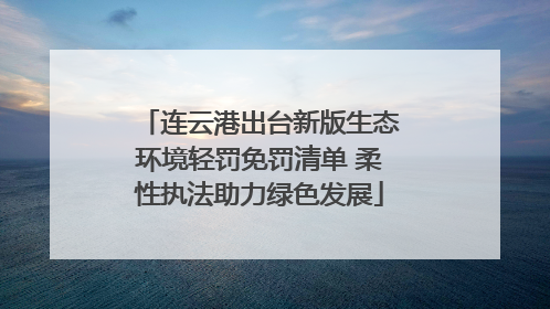 连云港出台新版生态环境轻罚免罚清单 柔性执法助力绿色发展