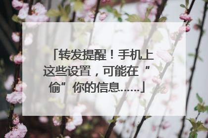转发提醒！手机上这些设置，可能在“偷”你的信息……