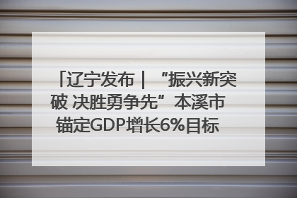 辽宁发布｜“振兴新突破 决胜勇争先”本溪市锚定GDP增长6%目标推进十项重点工作