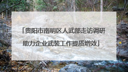 贵阳市南明区人武部走访调研 助力企业武装工作提质增效