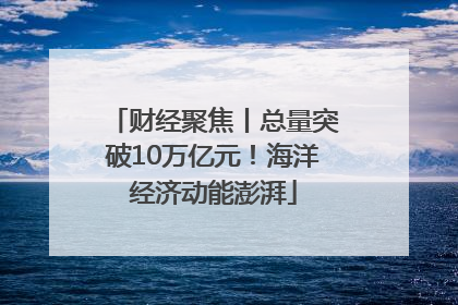 财经聚焦丨总量突破10万亿元！海洋经济动能澎湃