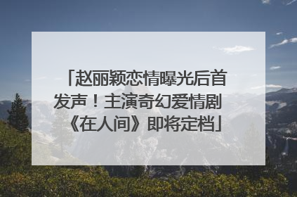 赵丽颖恋情曝光后首发声！主演奇幻爱情剧《在人间》即将定档