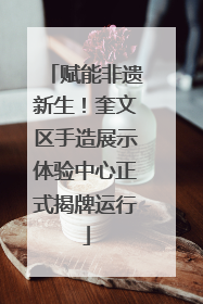 赋能非遗新生！奎文区手造展示体验中心正式揭牌运行