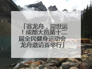 赛龙舟，迎世运！成都大邑第十二届全民健身运动会龙舟邀请赛举行