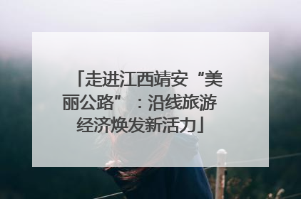 走进江西靖安“美丽公路”：沿线旅游经济焕发新活力