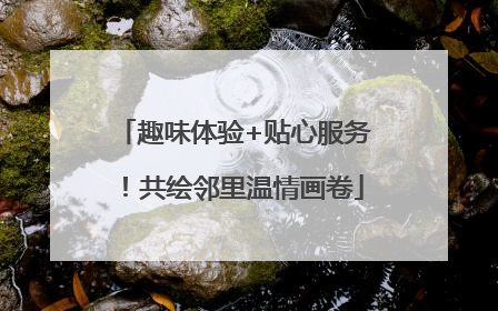 趣味体验+贴心服务！共绘邻里温情画卷