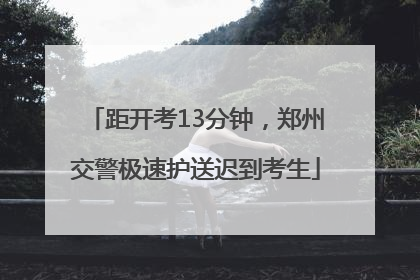 距开考13分钟，郑州交警极速护送迟到考生