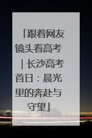 跟着网友镜头看高考｜长沙高考首日：晨光里的奔赴与守望