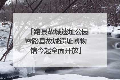 路县故城遗址公园暨路县故城遗址博物馆今起全面开放