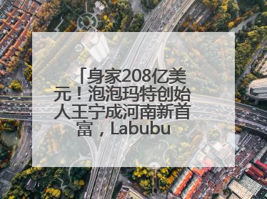 身家208亿美元！泡泡玛特创始人王宁成河南新首富，Labubu热销推涨股价