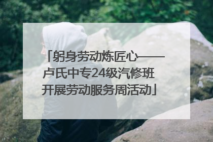 躬身劳动炼匠心——卢氏中专24级汽修班开展劳动服务周活动