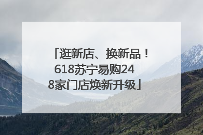 逛新店、换新品！618苏宁易购248家门店焕新升级