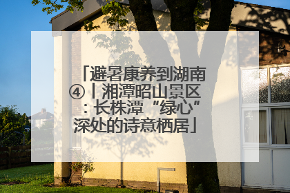 避暑康养到湖南④丨湘潭昭山景区：长株潭“绿心”深处的诗意栖居