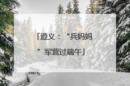 遵义：“兵妈妈”军营过端午