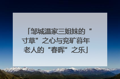 邹城温家三姐妹的“寸草”之心与兖矿暮年老人的“春晖”之乐