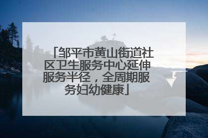 邹平市黄山街道社区卫生服务中心延伸服务半径，全周期服务妇幼健康