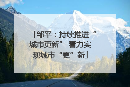 邹平：持续推进“城市更新” 着力实现城市“更”新