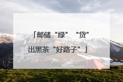 邮储“绿”“贷”出黑茶“好路子”