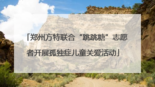 郑州方特联合“跳跳糖”志愿者开展孤独症儿童关爱活动