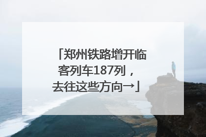 郑州铁路增开临客列车187列，去往这些方向→