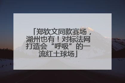郑钦文同款赛场，湖州也有！对标法网打造会“呼吸”的一流红土球场