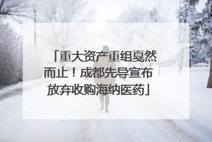 重大资产重组戛然而止！成都先导宣布放弃收购海纳医药
