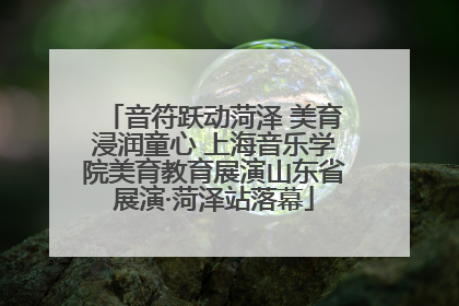 音符跃动菏泽 美育浸润童心 上海音乐学院美育教育展演山东省展演·菏泽站落幕