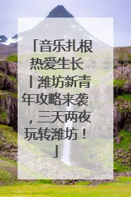 音乐扎根 热爱生长丨潍坊新青年攻略来袭，三天两夜玩转潍坊！