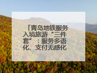 青岛地铁服务入境旅游“三件套”：服务多语化、支付无感化、体验本土化