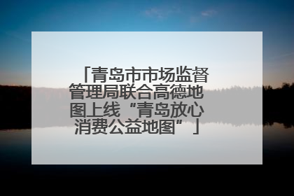 青岛市市场监督管理局联合高德地图上线“青岛放心消费公益地图”