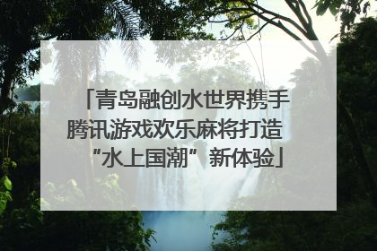 青岛融创水世界携手腾讯游戏欢乐麻将打造“水上国潮”新体验