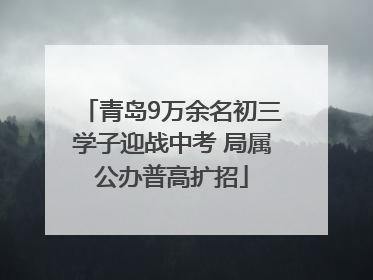 青岛9万余名初三学子迎战中考 局属公办普高扩招